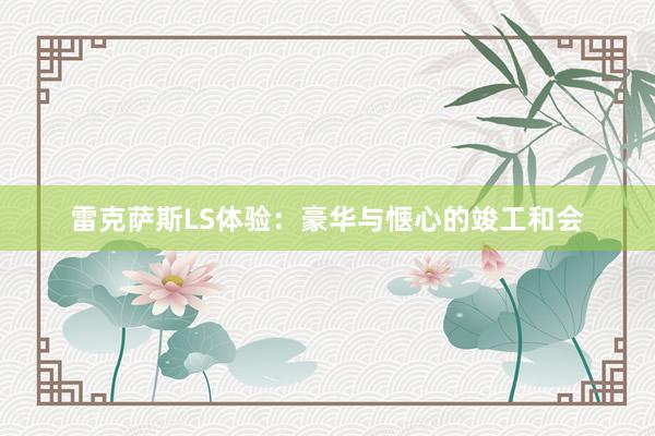 雷克萨斯LS体验：豪华与惬心的竣工和会